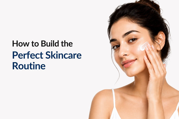 How to Build the Perfect Skincare Routine, Step by Step